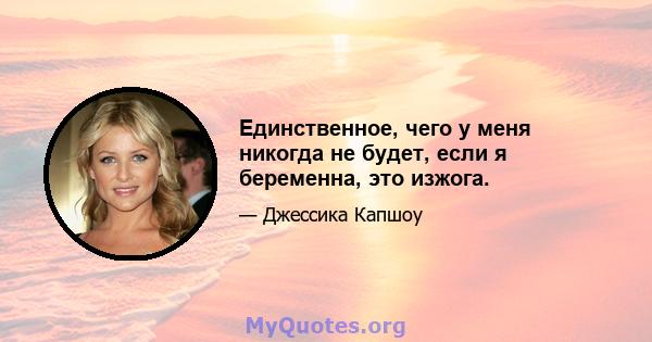 Единственное, чего у меня никогда не будет, если я беременна, это изжога.