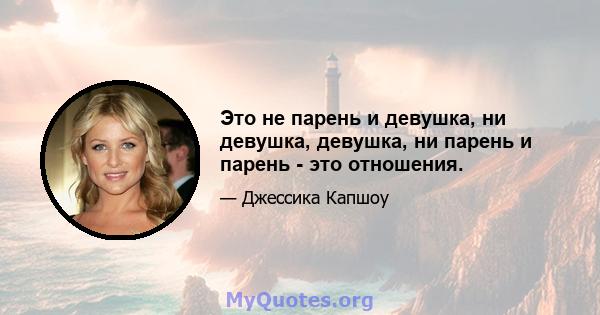 Это не парень и девушка, ни девушка, девушка, ни парень и парень - это отношения.