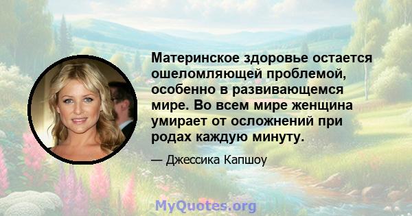 Материнское здоровье остается ошеломляющей проблемой, особенно в развивающемся мире. Во всем мире женщина умирает от осложнений при родах каждую минуту.