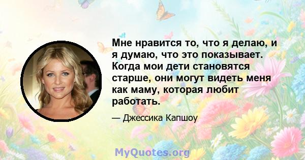 Мне нравится то, что я делаю, и я думаю, что это показывает. Когда мои дети становятся старше, они могут видеть меня как маму, которая любит работать.