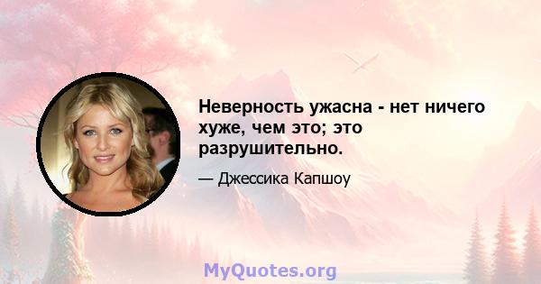 Неверность ужасна - нет ничего хуже, чем это; это разрушительно.