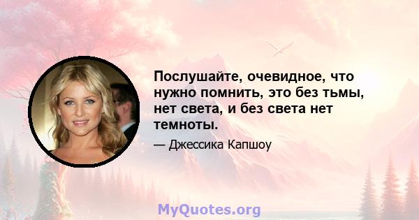 Послушайте, очевидное, что нужно помнить, это без тьмы, нет света, и без света нет темноты.