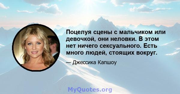 Поцелуя сцены с мальчиком или девочкой, они неловки. В этом нет ничего сексуального. Есть много людей, стоящих вокруг.