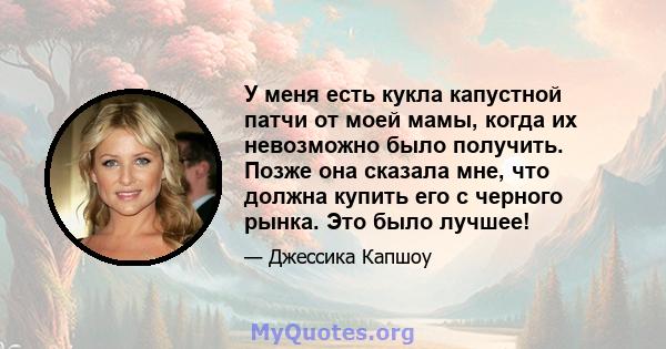 У меня есть кукла капустной патчи от моей мамы, когда их невозможно было получить. Позже она сказала мне, что должна купить его с черного рынка. Это было лучшее!