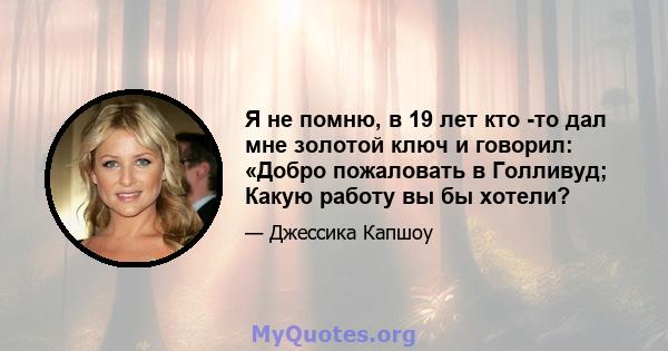 Я не помню, в 19 лет кто -то дал мне золотой ключ и говорил: «Добро пожаловать в Голливуд; Какую работу вы бы хотели?