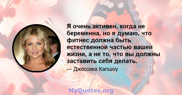 Я очень активен, когда не беременна, но я думаю, что фитнес должна быть естественной частью вашей жизни, а не то, что вы должны заставить себя делать.