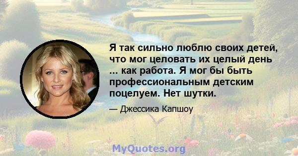 Я так сильно люблю своих детей, что мог целовать их целый день ... как работа. Я мог бы быть профессиональным детским поцелуем. Нет шутки.