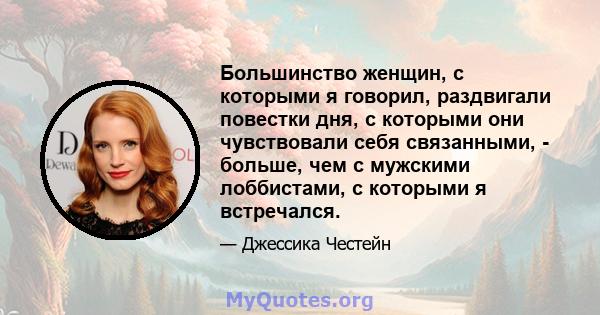 Большинство женщин, с которыми я говорил, раздвигали повестки дня, с которыми они чувствовали себя связанными, - больше, чем с мужскими лоббистами, с которыми я встречался.