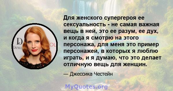 Для женского супергероя ее сексуальность - не самая важная вещь в ней, это ее разум, ее дух, и когда я смотрю на этого персонажа, для меня это пример персонажей, в которых я люблю играть, и я думаю, что это делает