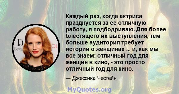 Каждый раз, когда актриса празднуется за ее отличную работу, я подбодриваю. Для более блестящего их выступления, тем больше аудитория требует истории о женщинах ... и, как мы все знаем: отличный год для женщин в кино, - 