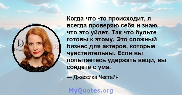 Когда что -то происходит, я всегда проверяю себя и знаю, что это уйдет. Так что будьте готовы к этому. Это сложный бизнес для актеров, которые чувствительны. Если вы попытаетесь удержать вещи, вы сойдете с ума.