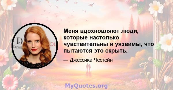 Меня вдохновляют люди, которые настолько чувствительны и уязвимы, что пытаются это скрыть.