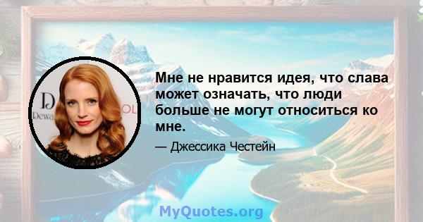 Мне не нравится идея, что слава может означать, что люди больше не могут относиться ко мне.