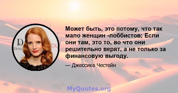 Может быть, это потому, что так мало женщин -лоббистов; Если они там, это то, во что они решительно верят, а не только за финансовую выгоду.