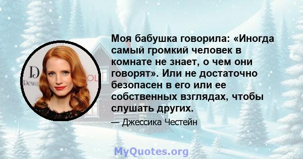 Моя бабушка говорила: «Иногда самый громкий человек в комнате не знает, о чем они говорят». Или не достаточно безопасен в его или ее собственных взглядах, чтобы слушать других.