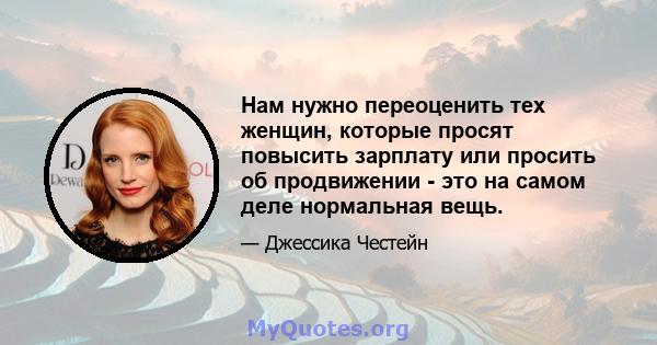 Нам нужно переоценить тех женщин, которые просят повысить зарплату или просить об продвижении - это на самом деле нормальная вещь.