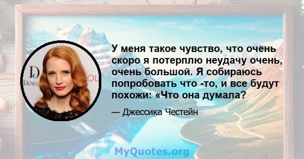 У меня такое чувство, что очень скоро я потерплю неудачу очень, очень большой. Я собираюсь попробовать что -то, и все будут похожи: «Что она думала?