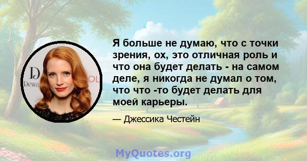 Я больше не думаю, что с точки зрения, ох, это отличная роль и что она будет делать - на самом деле, я никогда не думал о том, что что -то будет делать для моей карьеры.