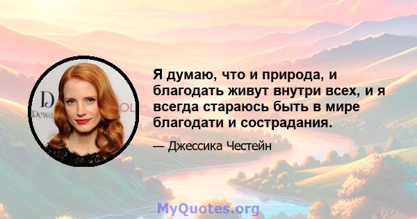 Я думаю, что и природа, и благодать живут внутри всех, и я всегда стараюсь быть в мире благодати и сострадания.