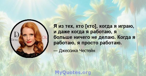 Я из тех, кто [кто], когда я играю, и даже когда я работаю, я больше ничего не делаю. Когда я работаю, я просто работаю.