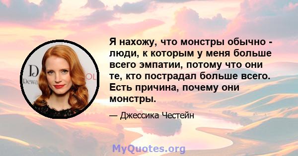 Я нахожу, что монстры обычно - люди, к которым у меня больше всего эмпатии, потому что они те, кто пострадал больше всего. Есть причина, почему они монстры.