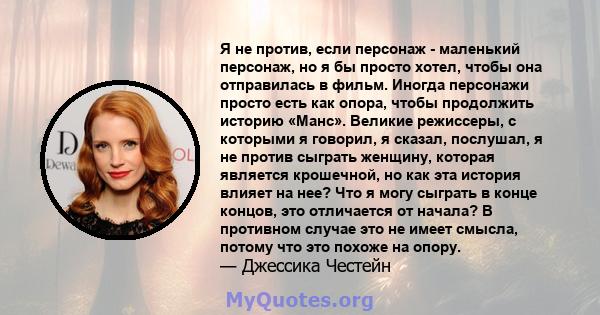 Я не против, если персонаж - маленький персонаж, но я бы просто хотел, чтобы она отправилась в фильм. Иногда персонажи просто есть как опора, чтобы продолжить историю «Манс». Великие режиссеры, с которыми я говорил, я