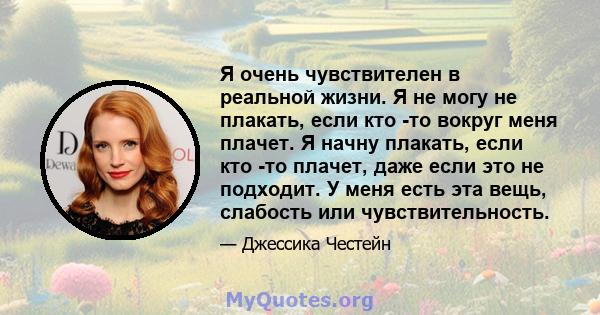 Я очень чувствителен в реальной жизни. Я не могу не плакать, если кто -то вокруг меня плачет. Я начну плакать, если кто -то плачет, даже если это не подходит. У меня есть эта вещь, слабость или чувствительность.