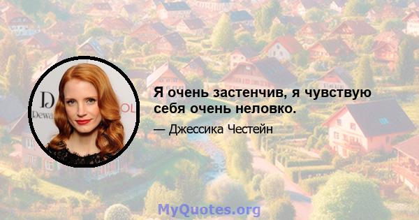 Я очень застенчив, я чувствую себя очень неловко.