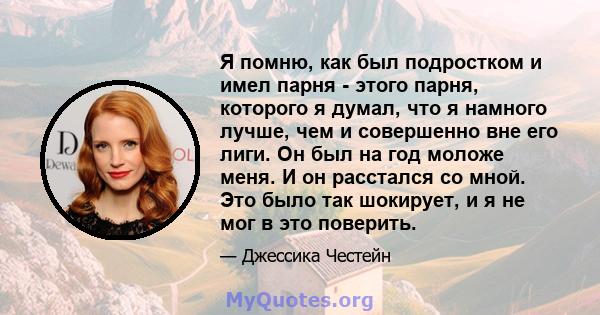 Я помню, как был подростком и имел парня - этого парня, которого я думал, что я намного лучше, чем и совершенно вне его лиги. Он был на год моложе меня. И он расстался со мной. Это было так шокирует, и я не мог в это