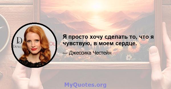 Я просто хочу сделать то, что я чувствую, в моем сердце.