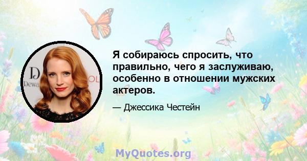 Я собираюсь спросить, что правильно, чего я заслуживаю, особенно в отношении мужских актеров.