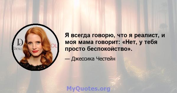 Я всегда говорю, что я реалист, и моя мама говорит: «Нет, у тебя просто беспокойство».