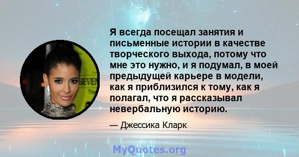 Я всегда посещал занятия и письменные истории в качестве творческого выхода, потому что мне это нужно, и я подумал, в моей предыдущей карьере в модели, как я приблизился к тому, как я полагал, что я рассказывал