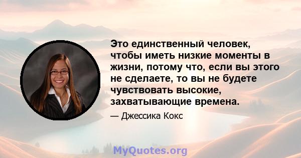 Это единственный человек, чтобы иметь низкие моменты в жизни, потому что, если вы этого не сделаете, то вы не будете чувствовать высокие, захватывающие времена.