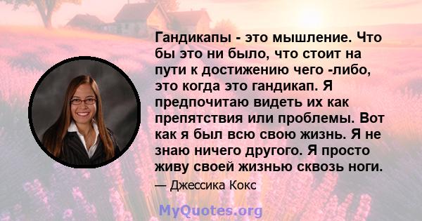 Гандикапы - это мышление. Что бы это ни было, что стоит на пути к достижению чего -либо, это когда это гандикап. Я предпочитаю видеть их как препятствия или проблемы. Вот как я был всю свою жизнь. Я не знаю ничего