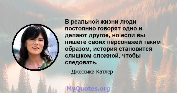 В реальной жизни люди постоянно говорят одно и делают другое, но если вы пишете своих персонажей таким образом, история становится слишком сложной, чтобы следовать.