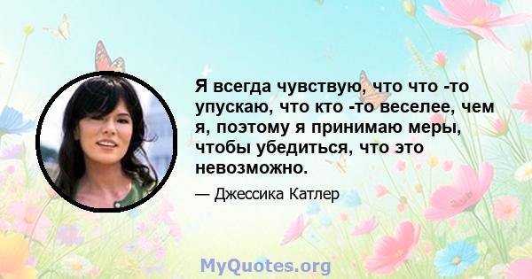 Я всегда чувствую, что что -то упускаю, что кто -то веселее, чем я, поэтому я принимаю меры, чтобы убедиться, что это невозможно.