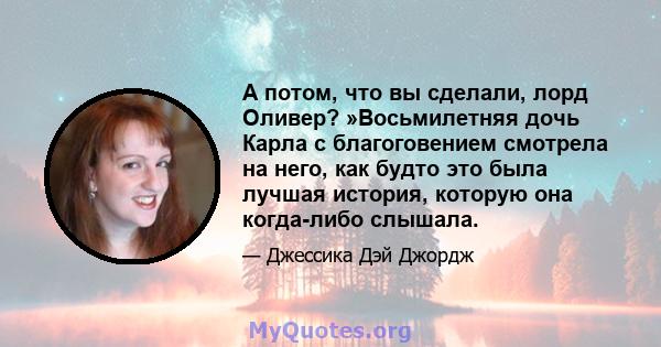 А потом, что вы сделали, лорд Оливер? »Восьмилетняя дочь Карла с благоговением смотрела на него, как будто это была лучшая история, которую она когда-либо слышала.