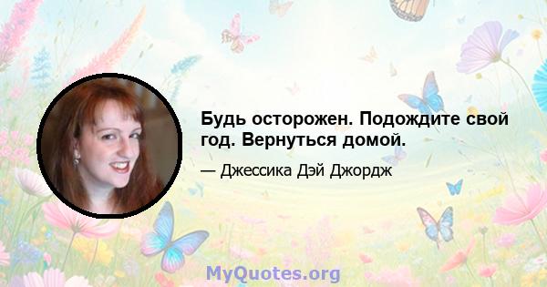 Будь осторожен. Подождите свой год. Вернуться домой.