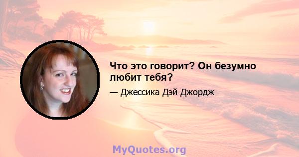 Что это говорит? Он безумно любит тебя?