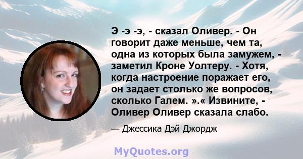 Э -э -э, - сказал Оливер. - Он говорит даже меньше, чем та, одна из которых была замужем, - заметил Кроне Уолтеру. - Хотя, когда настроение поражает его, он задает столько же вопросов, сколько Галем. ».« Извините, -