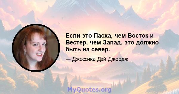 Если это Пасха, чем Восток и Вестер, чем Запад, это должно быть на север.