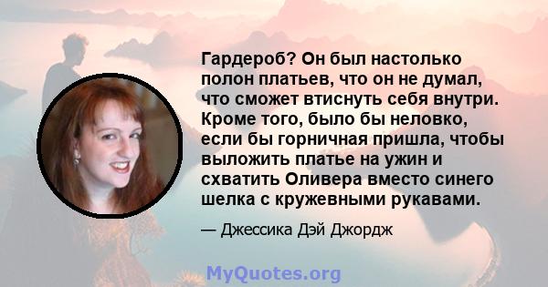 Гардероб? Он был настолько полон платьев, что он не думал, что сможет втиснуть себя внутри. Кроме того, было бы неловко, если бы горничная пришла, чтобы выложить платье на ужин и схватить Оливера вместо синего шелка с