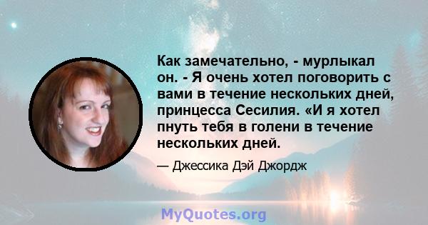 Как замечательно, - мурлыкал он. - Я очень хотел поговорить с вами в течение нескольких дней, принцесса Сесилия. «И я хотел пнуть тебя в голени в течение нескольких дней.