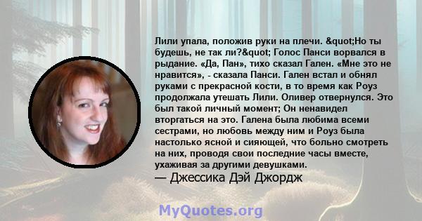 Лили упала, положив руки на плечи. "Но ты будешь, не так ли?" Голос Панси ворвался в рыдание. «Да, Пан», тихо сказал Гален. «Мне это не нравится», - сказала Панси. Гален встал и обнял руками с прекрасной