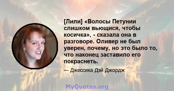 [Лили] «Волосы Петунии слишком вьющися, чтобы косичка», - сказала она в разговоре. Оливер не был уверен, почему, но это было то, что наконец заставило его покраснеть.