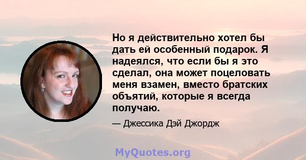 Но я действительно хотел бы дать ей особенный подарок. Я надеялся, что если бы я это сделал, она может поцеловать меня взамен, вместо братских объятий, которые я всегда получаю.