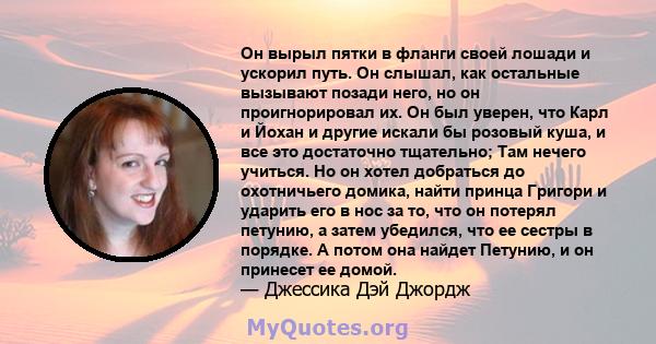 Он вырыл пятки в фланги своей лошади и ускорил путь. Он слышал, как остальные вызывают позади него, но он проигнорировал их. Он был уверен, что Карл и Йохан и другие искали бы розовый куша, и все это достаточно