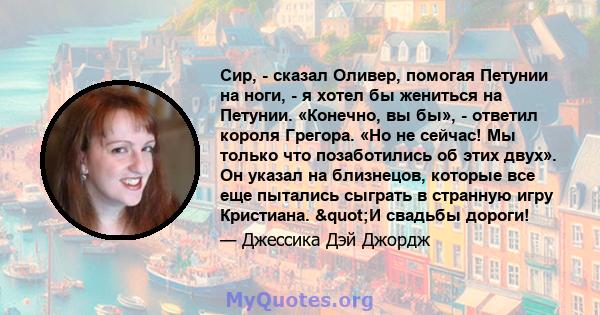 Сир, - сказал Оливер, помогая Петунии на ноги, - я хотел бы жениться на Петунии. «Конечно, вы бы», - ответил короля Грегора. «Но не сейчас! Мы только что позаботились об этих двух». Он указал на близнецов, которые все