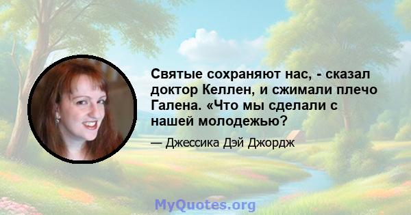 Святые сохраняют нас, - сказал доктор Келлен, и сжимали плечо Галена. «Что мы сделали с нашей молодежью?